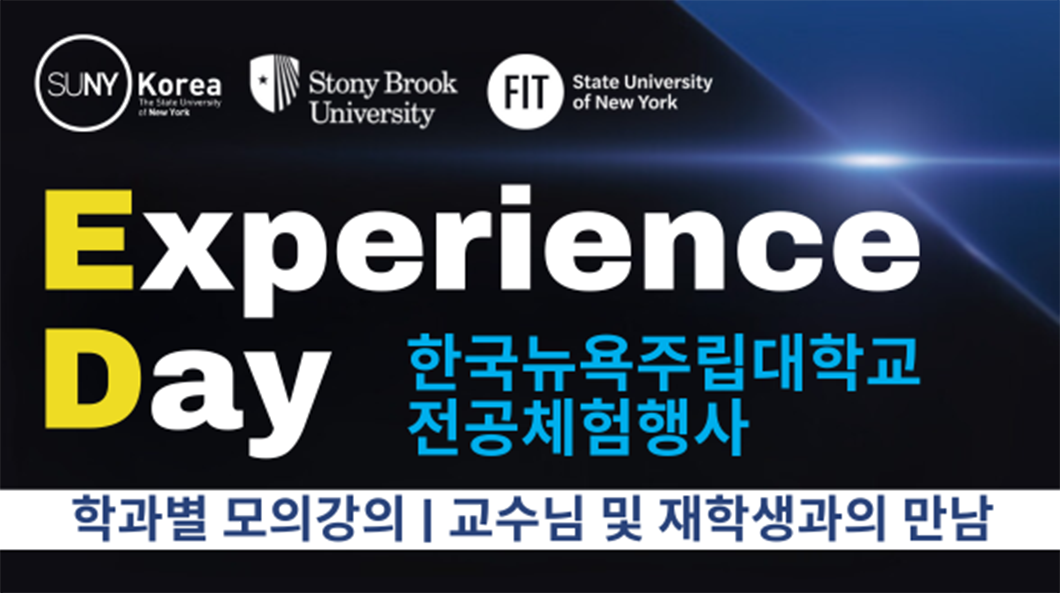 sunny korea experience day 행사소개 한국뉴욕주립대학교 전공수업 체험 학과별 모의강의 진행 교수님 및 재학생과의 만남 가족 및 친구와 동반참석 가능 점심 제공 학과소개 응용수학통계학과 컴퓨터과학과 전자정보공학과 기계공학과 기술경영학과 경영학과 패션경영학과 패션디자인학과